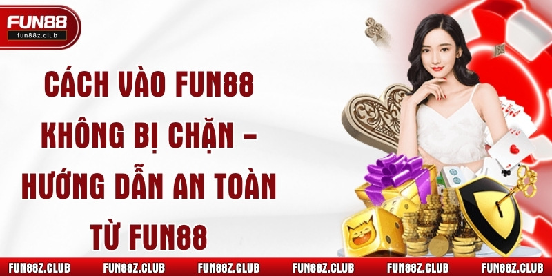 Cách Vào Fun88 Không Bị Chặn - Hướng Dẫn An Toàn Từ Fun88