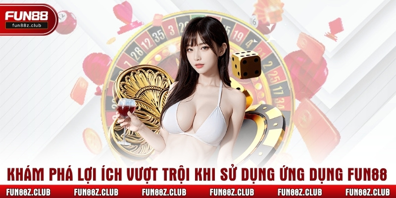 Khám phá lợi ích vượt trội khi sử dụng ứng dụng Fun88