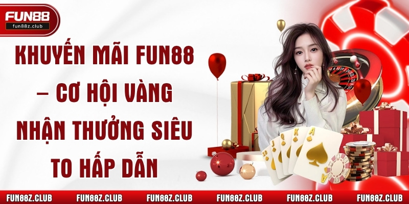 Khuyến Mãi Fun88 – Cơ Hội Vàng Nhận Thưởng Siêu To Hấp Dẫn