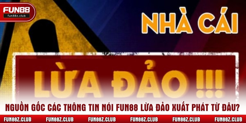 Nguồn gốc các thông tin nói Fun88 lừa đảo xuất phát từ đâu?
